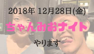 【終了】2018年12月28日（金）ちゃんみおナイトやりまっせ！